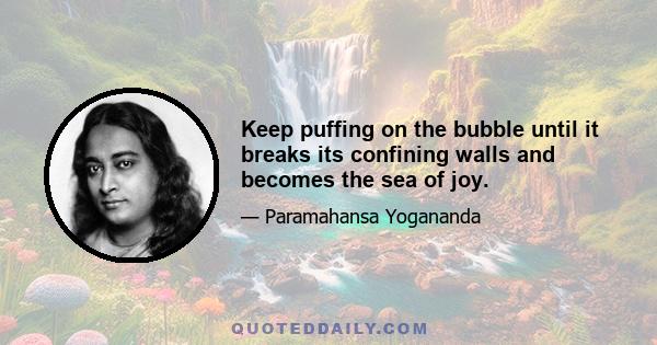 Keep puffing on the bubble until it breaks its confining walls and becomes the sea of joy.