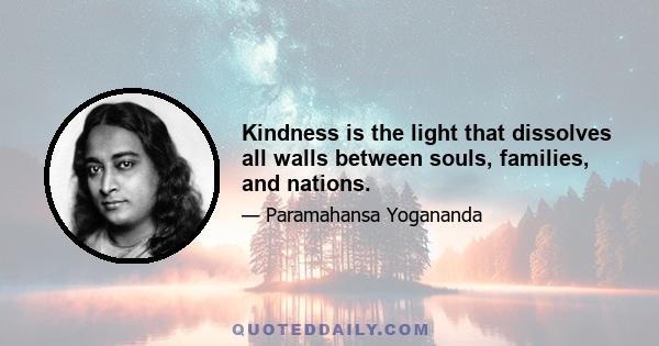 Kindness is the light that dissolves all walls between souls, families, and nations.