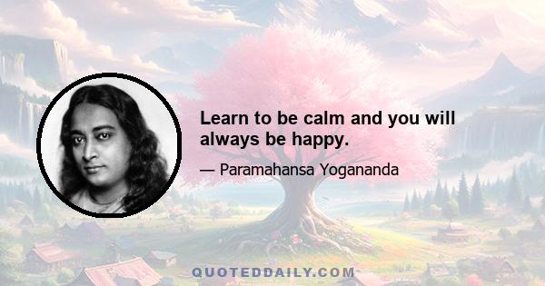 Learn to be calm and you will always be happy.