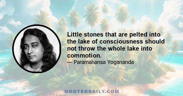 Little stones that are pelted into the lake of consciousness should not throw the whole lake into commotion.