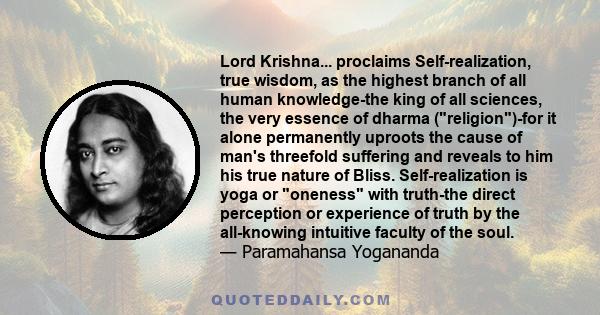 Lord Krishna... proclaims Self-realization, true wisdom, as the highest branch of all human knowledge-the king of all sciences, the very essence of dharma (religion)-for it alone permanently uproots the cause of man's