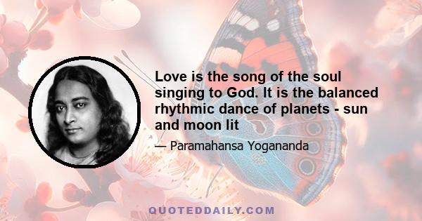 Love is the song of the soul singing to God. It is the balanced rhythmic dance of planets - sun and moon lit