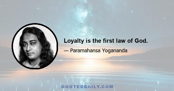 Loyalty is the first law of God.