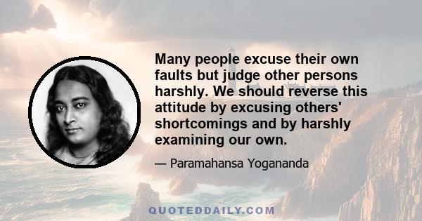 Many people excuse their own faults but judge other persons harshly. We should reverse this attitude by excusing others' shortcomings and by harshly examining our own.