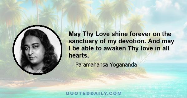 May Thy Love shine forever on the sanctuary of my devotion. And may I be able to awaken Thy love in all hearts.