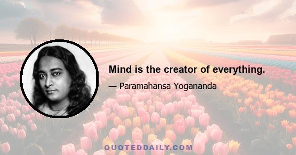 Mind is the creator of everything.