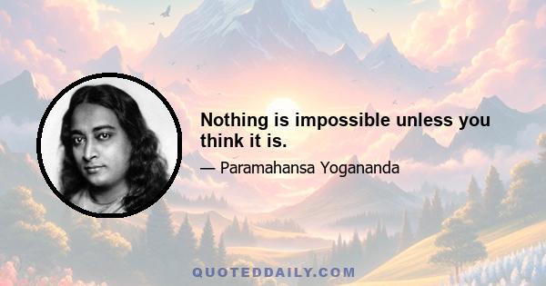 Nothing is impossible unless you think it is.