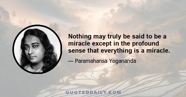 Nothing may truly be said to be a miracle except in the profound sense that everything is a miracle.