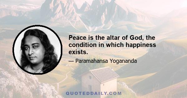 Peace is the altar of God, the condition in which happiness exists.