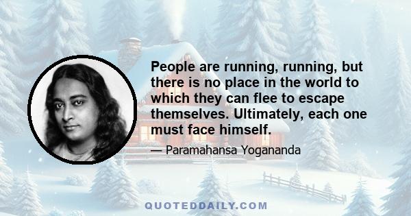 People are running, running, but there is no place in the world to which they can flee to escape themselves. Ultimately, each one must face himself.