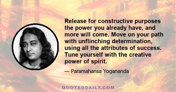 Release for constructive purposes the power you already have, and more will come. Move on your path with unflinching determination, using all the attributes of success. Tune yourself with the creative power of spirit.