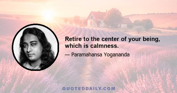 Retire to the center of your being, which is calmness.