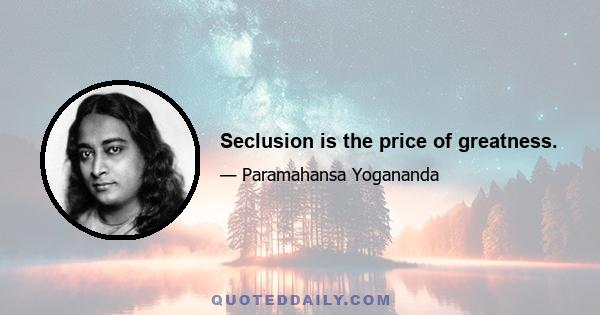 Seclusion is the price of greatness.