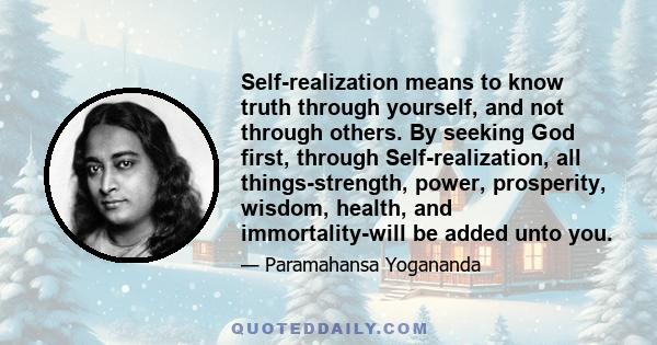 Self-realization means to know truth through yourself, and not through others. By seeking God first, through Self-realization, all things-strength, power, prosperity, wisdom, health, and immortality-will be added unto