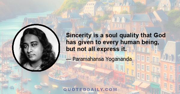 Sincerity is a soul quality that God has given to every human being, but not all express it.