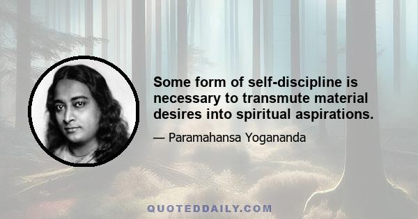 Some form of self-discipline is necessary to transmute material desires into spiritual aspirations.