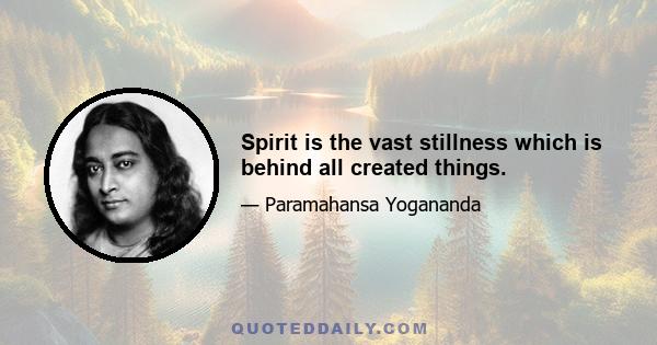 Spirit is the vast stillness which is behind all created things.