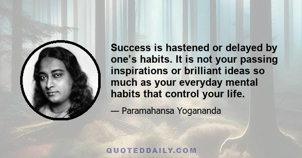 Success is hastened or delayed by one’s habits. It is not your passing inspirations or brilliant ideas so much as your everyday mental habits that control your life.