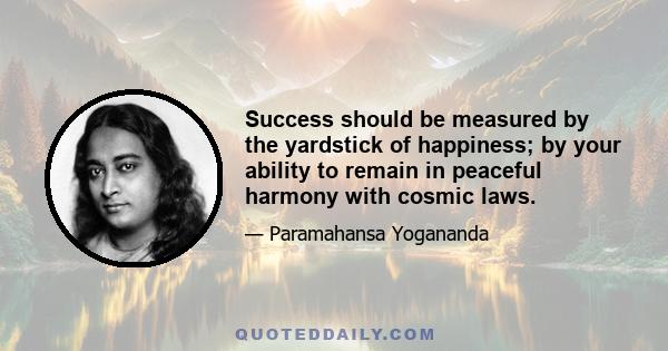 Success should be measured by the yardstick of happiness; by your ability to remain in peaceful harmony with cosmic laws.