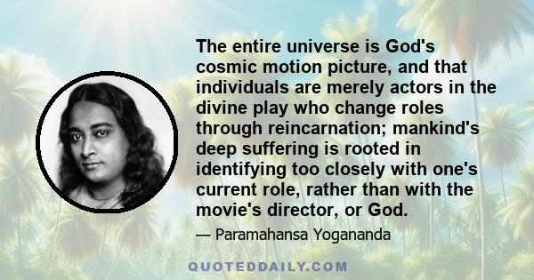 The entire universe is God's cosmic motion picture, and that individuals are merely actors in the divine play who change roles through reincarnation; mankind's deep suffering is rooted in identifying too closely with