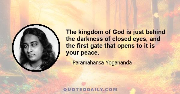 The kingdom of God is just behind the darkness of closed eyes, and the first gate that opens to it is your peace.