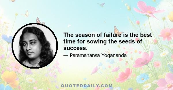 The season of failure is the best time for sowing the seeds of success.