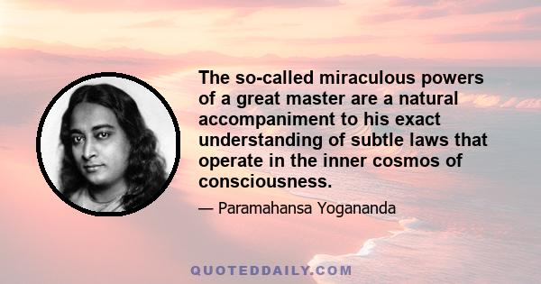 The so-called miraculous powers of a great master are a natural accompaniment to his exact understanding of subtle laws that operate in the inner cosmos of consciousness.