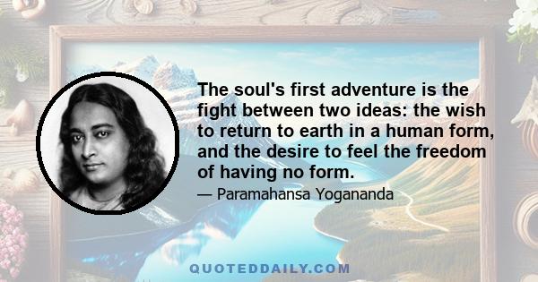 The soul's first adventure is the fight between two ideas: the wish to return to earth in a human form, and the desire to feel the freedom of having no form.