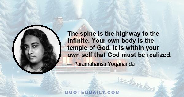 The spine is the highway to the Infinite. Your own body is the temple of God. It is within your own self that God must be realized.