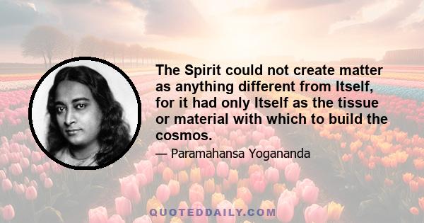 The Spirit could not create matter as anything different from Itself, for it had only Itself as the tissue or material with which to build the cosmos.