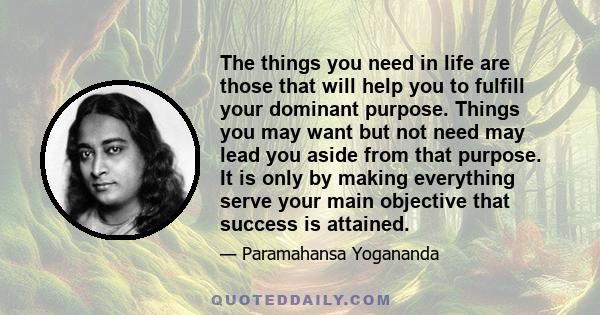 The things you need in life are those that will help you to fulfill your dominant purpose. Things you may want but not need may lead you aside from that purpose. It is only by making everything serve your main objective 