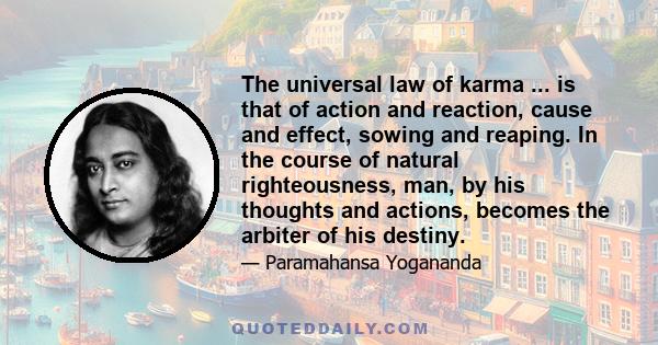 The universal law of karma ... is that of action and reaction, cause and effect, sowing and reaping. In the course of natural righteousness, man, by his thoughts and actions, becomes the arbiter of his destiny.