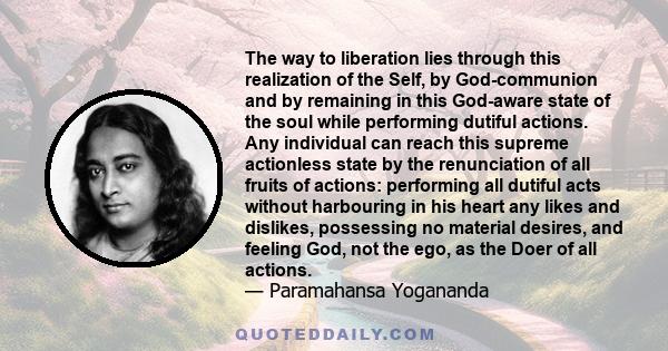 The way to liberation lies through this realization of the Self, by God-communion and by remaining in this God-aware state of the soul while performing dutiful actions. Any individual can reach this supreme actionless