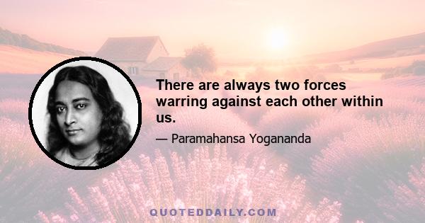 There are always two forces warring against each other within us.