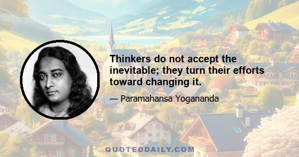 Thinkers do not accept the inevitable; they turn their efforts toward changing it.