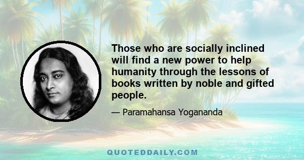 Those who are socially inclined will find a new power to help humanity through the lessons of books written by noble and gifted people.