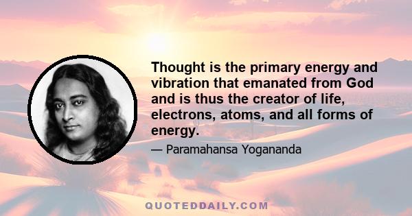 Thought is the primary energy and vibration that emanated from God and is thus the creator of life, electrons, atoms, and all forms of energy.