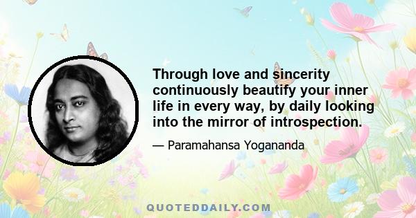 Through love and sincerity continuously beautify your inner life in every way, by daily looking into the mirror of introspection.