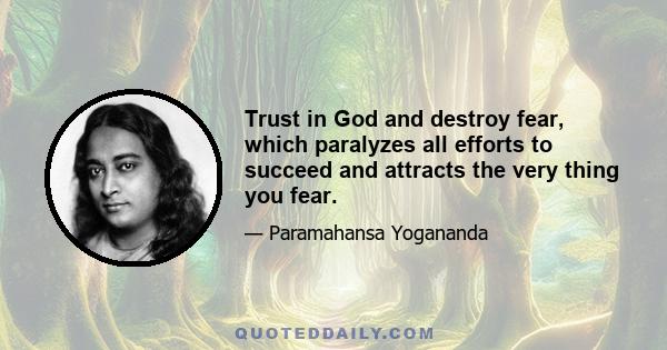 Trust in God and destroy fear, which paralyzes all efforts to succeed and attracts the very thing you fear.