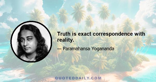 Truth is exact correspondence with reality.