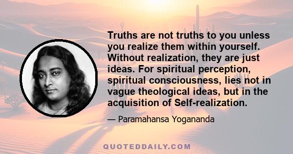 Truths are not truths to you unless you realize them within yourself. Without realization, they are just ideas. For spiritual perception, spiritual consciousness, lies not in vague theological ideas, but in the