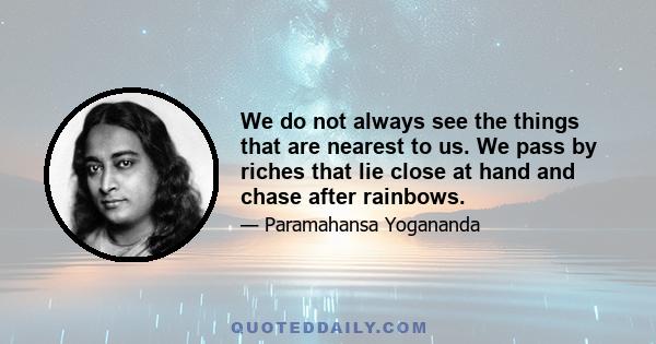 We do not always see the things that are nearest to us. We pass by riches that lie close at hand and chase after rainbows.