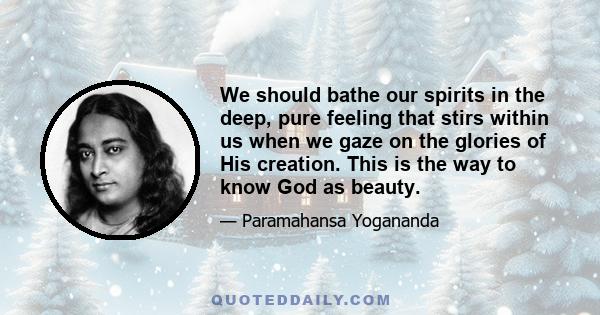 We should bathe our spirits in the deep, pure feeling that stirs within us when we gaze on the glories of His creation. This is the way to know God as beauty.