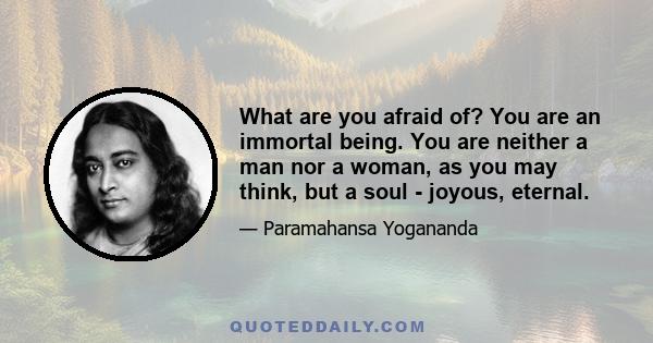 What are you afraid of? You are an immortal being. You are neither a man nor a woman, as you may think, but a soul - joyous, eternal.