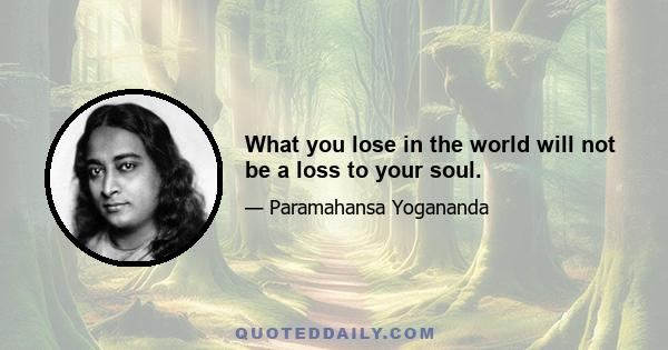 What you lose in the world will not be a loss to your soul.