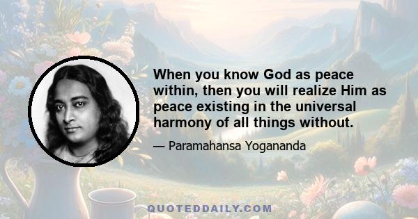 When you know God as peace within, then you will realize Him as peace existing in the universal harmony of all things without.