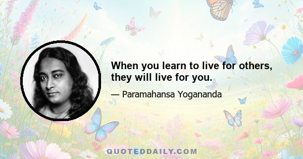 When you learn to live for others, they will live for you.