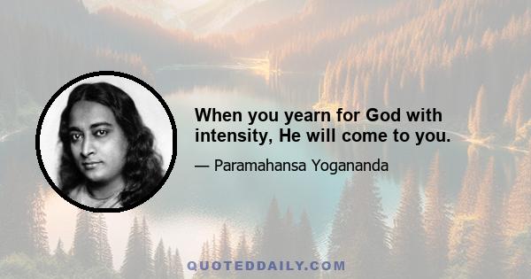 When you yearn for God with intensity, He will come to you.