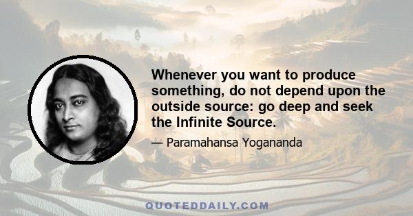 Whenever you want to produce something, do not depend upon the outside source: go deep and seek the Infinite Source.