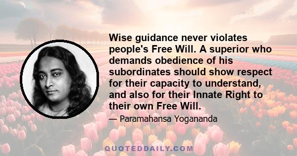 Wise guidance never violates people's Free Will. A superior who demands obedience of his subordinates should show respect for their capacity to understand, and also for their Innate Right to their own Free Will.